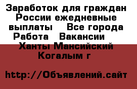 Заработок для граждан России.ежедневные выплаты. - Все города Работа » Вакансии   . Ханты-Мансийский,Когалым г.